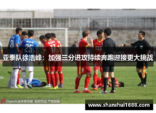亚泰队徐浩峰：加强三分进攻持续奔跑迎接更大挑战